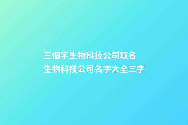 三個字生物科技公司取名 生物科技公司名字大全三字-第1張-公司起名-玄機派